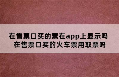 在售票口买的票在app上显示吗 在售票口买的火车票用取票吗